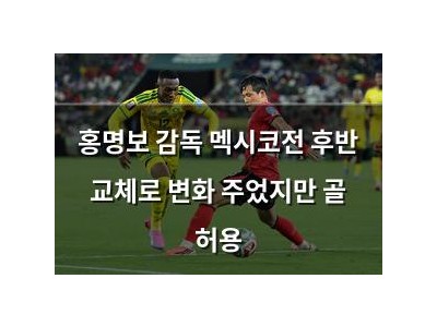 홍명보 감독 멕시코전 후반 교체로 변화 주었지만 골 허용