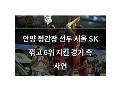 안양 정관장 선두 서울 SK 꺾고 6위 지킨 경기 속 사연