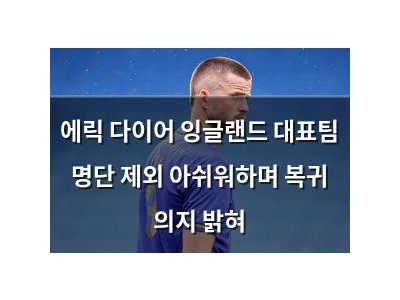 에릭 다이어 잉글랜드 대표팀 명단 제외 아쉬워하며 복귀 의지 밝혀