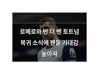 로메로와 반 더 벤 토트넘 복귀 소식에 팬들 기대감 높아져