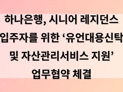 하나은행, 시니어 레지던스 입주자를 위한 ‘유언대용신탁 및 자산관리서비스 지원’ 업무협약 체결